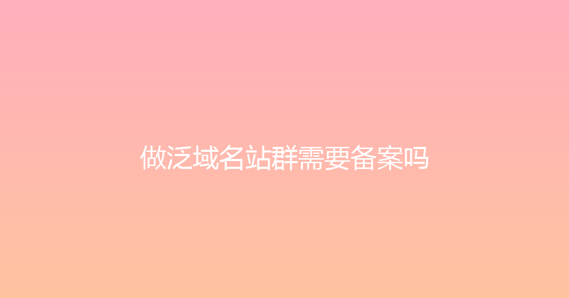 做泛域名站群需要备案吗 封面图