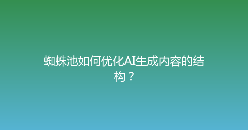 蜘蛛池如何优化AI生成内容的结构？ 封面图