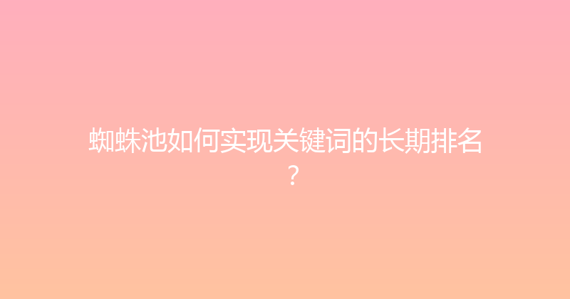 蜘蛛池如何实现关键词的长期排名？ 封面图