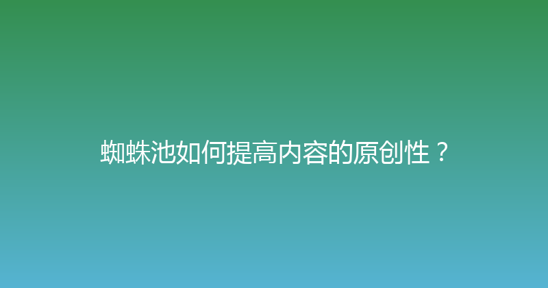 蜘蛛池如何提高内容的原创性？ 封面图
